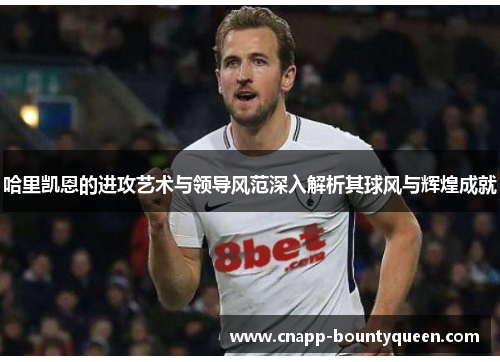 哈里凯恩的进攻艺术与领导风范深入解析其球风与辉煌成就
