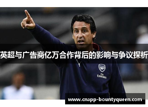 英超与广告商亿万合作背后的影响与争议探析 英超与广告商亿万合作背后的影响与争议探析