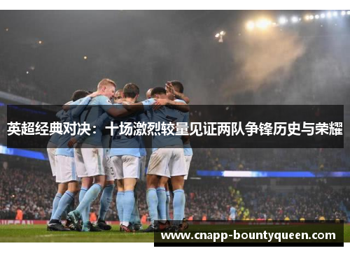 英超经典对决:十场激烈较量见证两队争锋历史与荣耀 英超经典对决:十场激烈较量见证两队争锋历史与荣耀