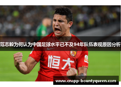 范志毅为何认为中国足球水平已不及94年队伍表现原因分析 范志毅为何认为中国足球水平已不及94年队伍表现原因分析