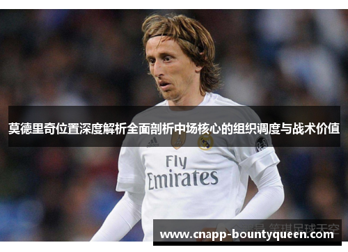 莫德里奇位置深度解析全面剖析中场核心的组织调度与战术价值 莫德里奇位置深度解析全面剖析中场核心的组织调度与战术价值