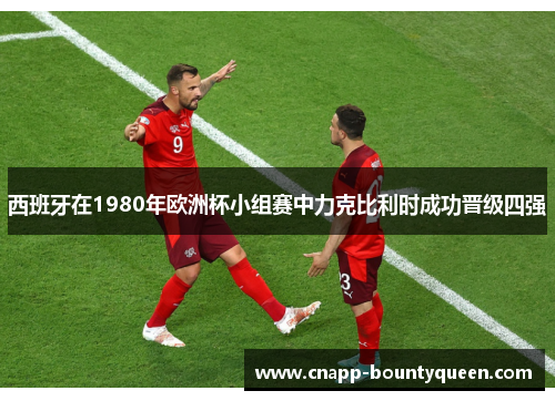 西班牙在1980年欧洲杯小组赛中力克比利时成功晋级四强 西班牙在1980年欧洲杯小组赛中力克比利时成功晋级四强