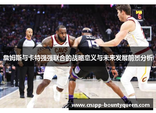 詹姆斯与卡特强强联合的战略意义与未来发展前景分析 詹姆斯与卡特强强联合的战略意义与未来发展前景分析
