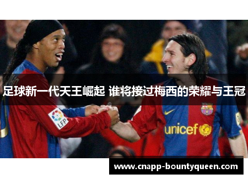 足球新一代天王崛起 谁将接过梅西的荣耀与王冠 足球新一代天王崛起 谁将接过梅西的荣耀与王冠