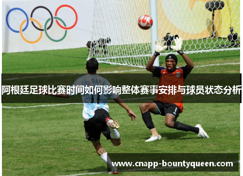 阿根廷足球比赛时间如何影响整体赛事安排与球员状态分析
