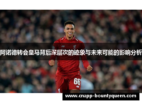 阿诺德转会皇马背后深层次的迹象与未来可能的影响分析