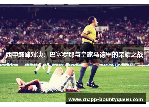 西甲巅峰对决：巴塞罗那与皇家马德里的荣耀之战