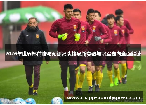 2026年世界杯前瞻与预测强队格局新变数与冠军走向全面解读