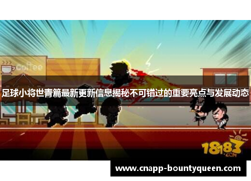 足球小将世青篇最新更新信息揭秘不可错过的重要亮点与发展动态