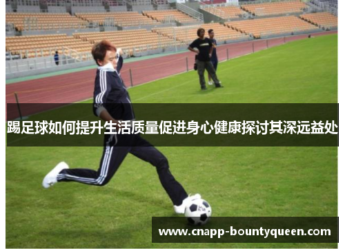 踢足球如何提升生活质量促进身心健康探讨其深远益处