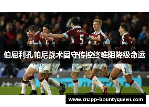 伯恩利孔帕尼战术固守传控终难阻降级命运 伯恩利孔帕尼战术固守传控终难阻降级命运