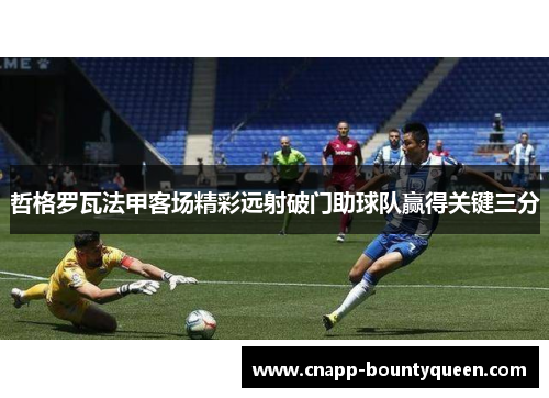 哲格罗瓦法甲客场精彩远射破门助球队赢得关键三分