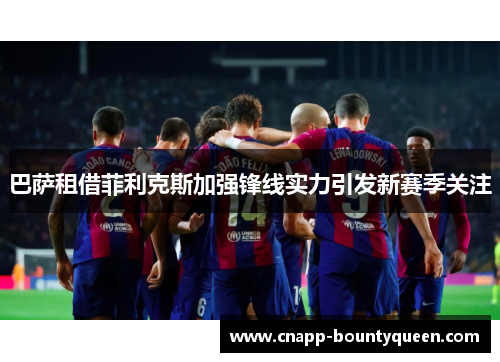 巴萨租借菲利克斯加强锋线实力引发新赛季关注