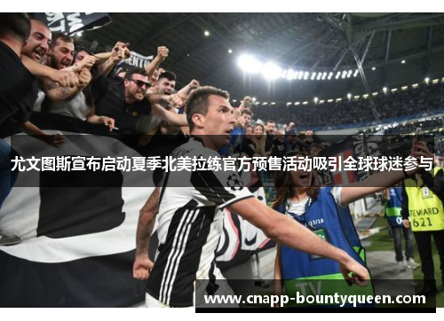 尤文图斯宣布启动夏季北美拉练官方预售活动吸引全球球迷参与 尤文图斯宣布启动夏季北美拉练官方预售活动吸引全球球迷参与