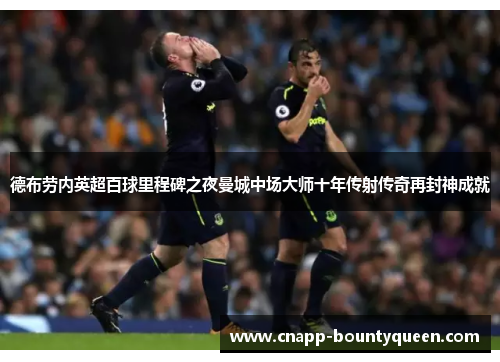 德布劳内英超百球里程碑之夜曼城中场大师十年传射传奇再封神成就 德布劳内英超百球里程碑之夜曼城中场大师十年传射传奇再封神成就