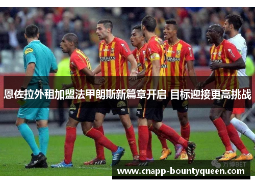 恩佐拉外租加盟法甲朗斯新篇章开启 目标迎接更高挑战