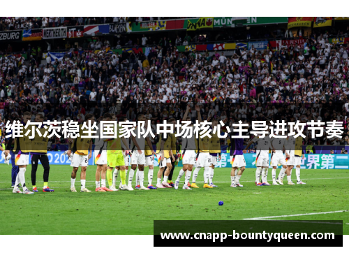 维尔茨稳坐国家队中场核心主导进攻节奏 维尔茨稳坐国家队中场核心主导进攻节奏