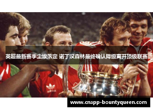 英超最新赛季尘埃落定 诺丁汉森林最终确认降级离开顶级联赛 英超最新赛季尘埃落定 诺丁汉森林最终确认降级离开顶级联赛