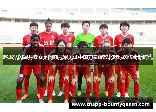 赵瑜洁闪耀丹麦女足问鼎冠军见证中国力量绽放北欧绿茵传奇新时代 赵瑜洁闪耀丹麦女足问鼎冠军见证中国力量绽放北欧绿茵传奇新时代