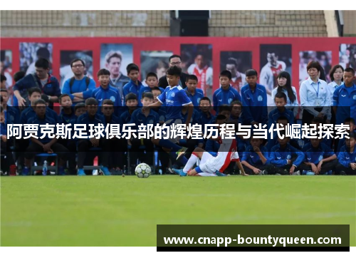 阿贾克斯足球俱乐部的辉煌历程与当代崛起探索 阿贾克斯足球俱乐部的辉煌历程与当代崛起探索
