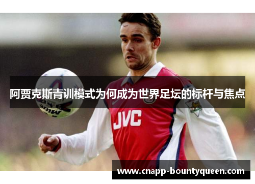 阿贾克斯青训模式为何成为世界足坛的标杆与焦点 阿贾克斯青训模式为何成为世界足坛的标杆与焦点