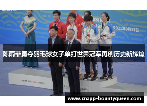 陈雨菲勇夺羽毛球女子单打世界冠军再创历史新辉煌