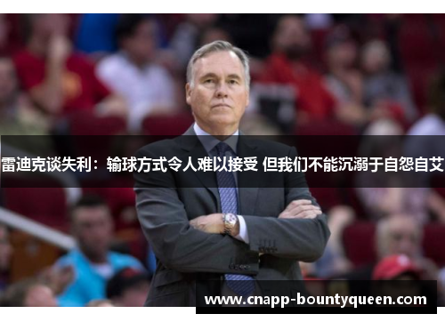 雷迪克谈失利:输球方式令人难以接受 但我们不能沉溺于自怨自艾 雷迪克谈失利:输球方式令人难以接受 但我们不能沉溺于自怨自艾