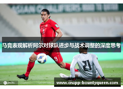 马竞表现解析阿尔对球队进步与战术调整的深度思考