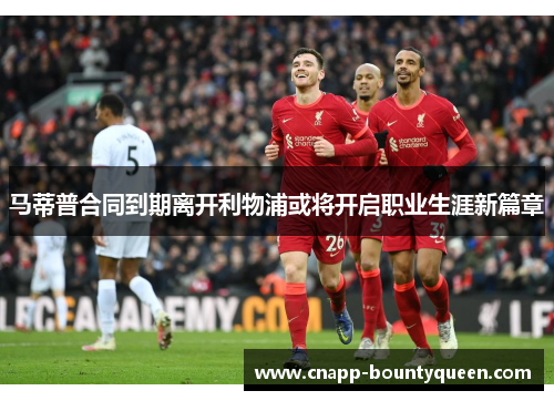 马蒂普合同到期离开利物浦或将开启职业生涯新篇章