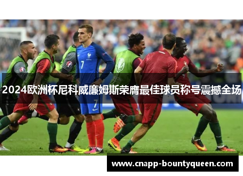 2024欧洲杯尼科威廉姆斯荣膺最佳球员称号震撼全场