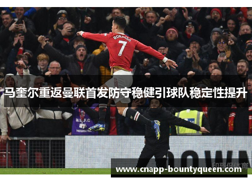 马奎尔重返曼联首发防守稳健引球队稳定性提升 马奎尔重返曼联首发防守稳健引球队稳定性提升