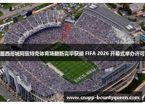墨西哥城阿兹特克体育场翻新完毕获颁 FIFA 2026 开幕式举办许可