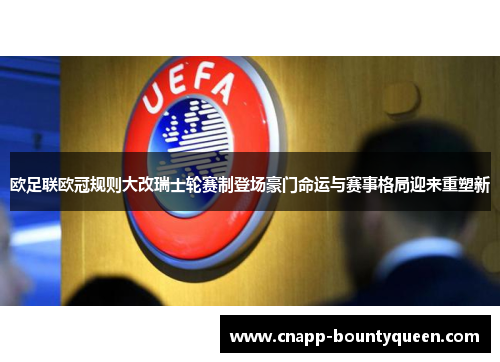 欧足联欧冠规则大改瑞士轮赛制登场豪门命运与赛事格局迎来重塑新