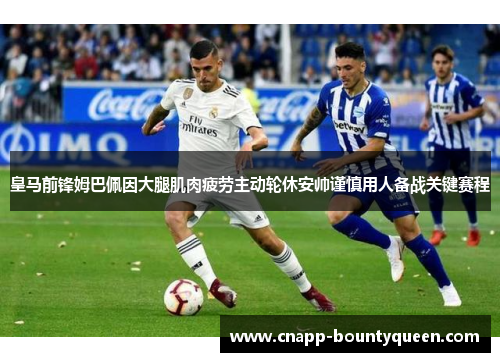 皇马前锋姆巴佩因大腿肌肉疲劳主动轮休安帅谨慎用人备战关键赛程