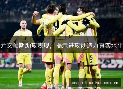 尤文预期助攻表现,揭示进攻创造力真实水平 尤文预期助攻表现,揭示进攻创造力真实水平