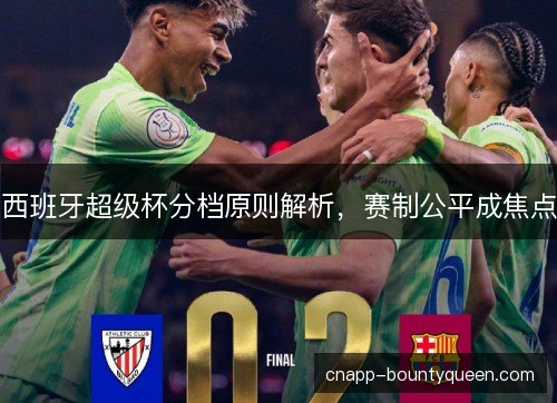 西班牙超级杯分档原则解析，赛制公平成焦点