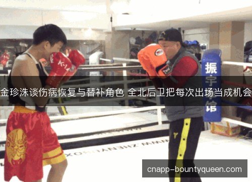 金珍洙谈伤病恢复与替补角色 全北后卫把每次出场当成机会